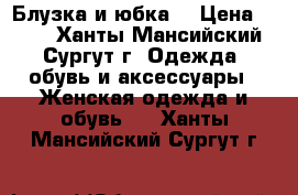 Блузка и юбка  › Цена ­ 700 - Ханты-Мансийский, Сургут г. Одежда, обувь и аксессуары » Женская одежда и обувь   . Ханты-Мансийский,Сургут г.